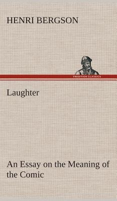 Laughter: an Essay on the Meaning of the Comic by Bergson, Henri