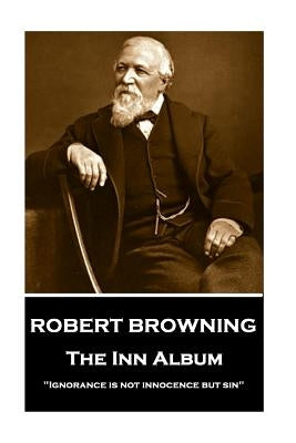 Robert Browning - The Inn Album: "Ignorance is not innocence but sin" by Browning, Robert