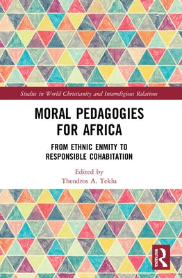 Moral Pedagogies for Africa: From Ethnic Enmity to Responsible Cohabitation by Teklu, Theodros A.