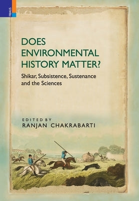 Does Environmental History Matter?: Shikar, Subsistence, Sustenance and the Sciences by Chakrabarti, Ranjan