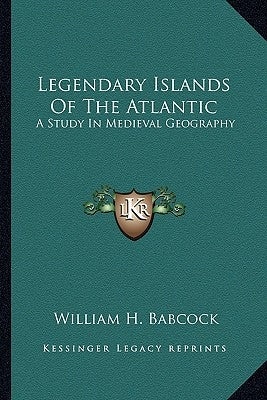 Legendary Islands of the Atlantic: A Study in Medieval Geography by Babcock, William H.