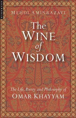 Wine of Wisdom: The Life, Poetry and Philosophy of Omar Khayyam (Revised) by Aminrazavi, Mehdi