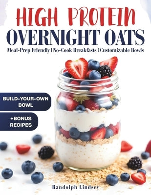 High Protein Overnight Oats: Delicious and Nutritious Recipes for Easy Meal Prep and Healthy Mornings by Lindsey, Randolph