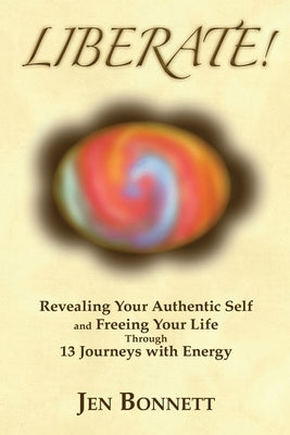 Liberate!: Revealing Your Authentic Self and Freeing Your Life Through 13 Journeys with Energy by Bonnett, Jen