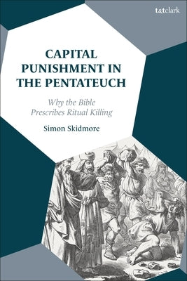 Capital Punishment in the Pentateuch: Why the Bible Prescribes Ritual Killing by Skidmore, Simon