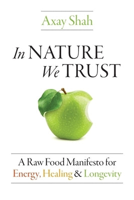 In Nature We Trust: A Raw Food Manifesto For Energy, Healing & Longevity by Shah, Axay