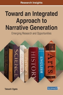 Toward an Integrated Approach to Narrative Generation: Emerging Research and Opportunities by Ogata, Takashi