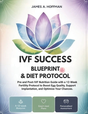 IVF Success Blueprint & Diet Protocol: Pre and Post-IVF Nutrition Guide with a 12-Week Fertility Protocol to Boost Egg Quality, Support Implantation, by Hoffman, James A.