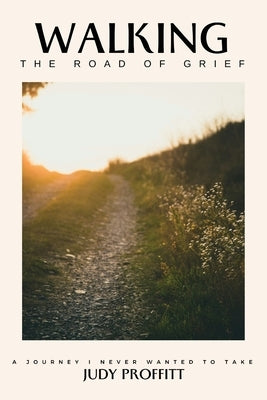 Walking The Road Of Grief: A Journey I Never Wanted To Take by Proffitt, Judy