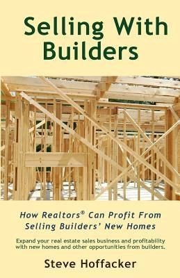 Selling With Builders: How Realtors Can Profit From Selling Builders' New Homes by Hoffacker, Steve
