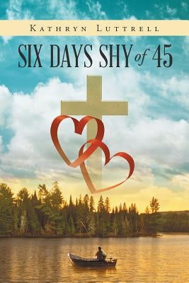Six Days Shy of 45 by Luttrell, Kathryn