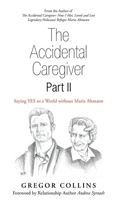 The Accidental Caregiver Part Ii: Saying Yes to a World Without Maria Altmann by Collins, Gregor
