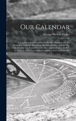Our Calendar: The Julian Calendar and Its Errors. How Corrected by the Gregorian. Rules for Finding the Dominical Letter, and the Da by Packer, George Nichols