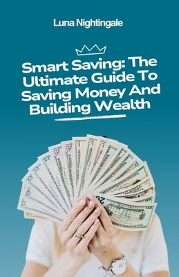 Smart Saving: The Ultimate Guide To Saving Money And Building Wealth by Nightingale, Luna