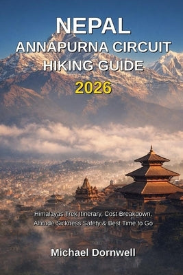 Nepal Annapurna Circuit Hiking Guide 2026: Himalayas Trek Itinerary, Cost Breakdown, Altitude Sickness Safety & Best Time to Go by Dornwell, Michael