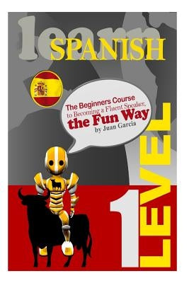 Learn Spanish: The Beginners Course to Becoming a Fluent Speaker, the Fun Way by Garcia, Juan