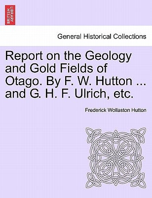 Report on the Geology and Gold Fields of Otago. by F. W. Hutton ... and G. H. F. Ulrich, Etc. by Hutton, Frederick Wollaston