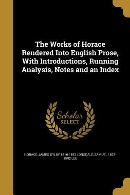 The Works of Horace Rendered Into English Prose, With Introductions, Running Analysis, Notes and an Index by Horace