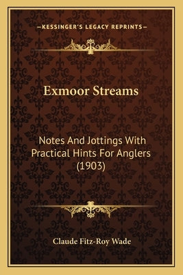 Exmoor Streams: Notes And Jottings With Practical Hints For Anglers (1903) by Wade, Claude Fitz-Roy