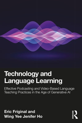 Technology and Language Learning: Effective Podcasting and Video-Based Language Teaching Practices in the Age of Generative AI by Friginal, Eric