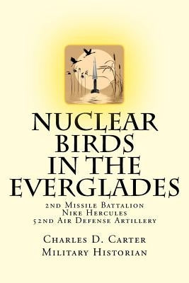 Nuclear Birds in the Everglades: The 2nd Missile Battalion 52nd Air Defense Artillery: 1962-1979 by Carter, Charles D.