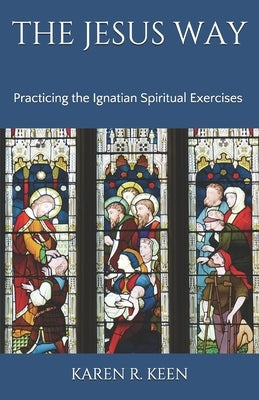 The Jesus Way: Practicing the Ignatian Spiritual Exercises: A 19th Annotation Retreat in Daily Life by Keen, Karen R.