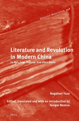 Literature and Revolution in Modern China: Lu Xun, Leon Trotsky, and Chen Duxiu by Nagahori, Yuzo