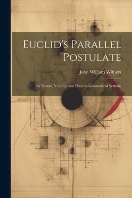 Euclid's Parallel Postulate: Its Nature, Validity, and Place in Geometrical Systems by Withers, John William