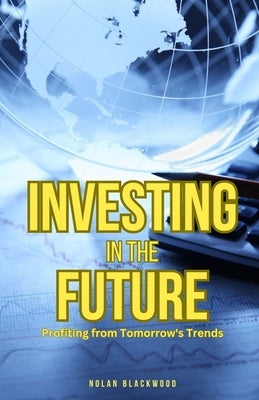 Investing in the Future: Profiting from Tomorrow's Trends by Blackwood, Nolan