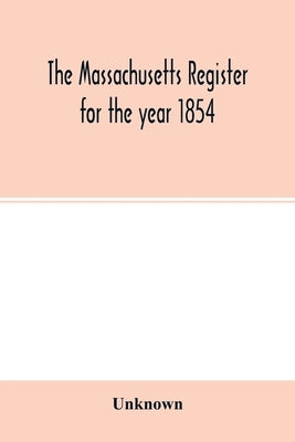 The Massachusetts register for the year 1854; Embracing State and County Officers, and an Abstract of Laws and resolves, with a variety of useful info by Unknown