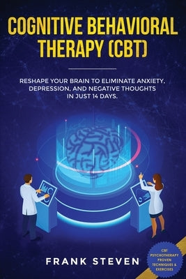 Cognitive Behavioral Therapy (CBT): Reshape Your Brain to Eliminate Anxiety, Depression, and Negative Thoughts in Just 14 Days: CBT Psychotherapy Prov by Frank, Steven
