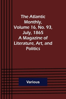 The Atlantic Monthly, Volume 16, No. 93, July, 1865; A Magazine of Literature, Art, and Politics by Various