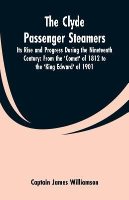 The Clyde Passenger Steamers: Its Rise and Progress During the Nineteenth Century: From the 'Comet' of 1812 to the 'King Edward' of 1901 by Williamson, Captain James