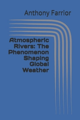 Atmospheric Rivers: The Phenomenon Shaping Global Weather by Farrior, Anthony