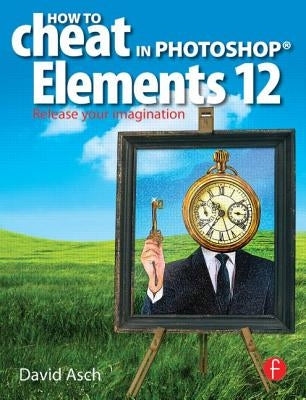 How to Cheat in Photoshop Elements 12: Release Your Imagination by Asch, David
