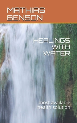 Healings with Water: Universal most available health solution by Benson, Mathias