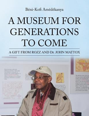 A Museum for Generations to Come: A GIFT FROM ROZZ AND Dr. JOHN MATTOX by Amédékanya, Béni-Kofi