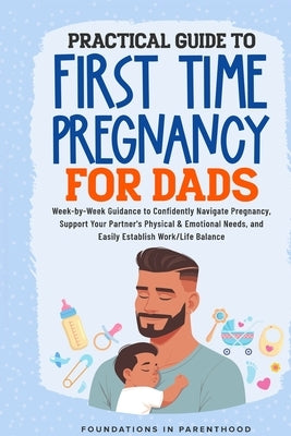 Practical Guide To First Time Pregnancy For Dads: Week-By-Week Guide To Confidently Navigate Pregnancy, Support Your Partner's Physical & Emotional Ne by Parenthood, Foundations In