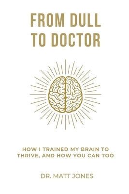 From Dull To Doctor: How I Trained My Brain To Thrive, And How You Can Too by Jones, Matt