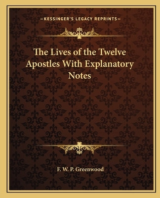 The Lives of the Twelve Apostles with Explanatory Notes by Greenwood, Francis William Pitt