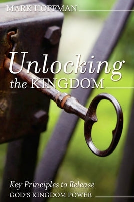 Unlocking the Kingdom: Key Principles to Release God's Kingdom Power by Hoffman, Mark