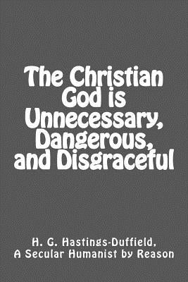 The Christian God is Unnecessary, Dangerous, and Disgraceful by Hastings-Duffield, A. Secular Humanist b