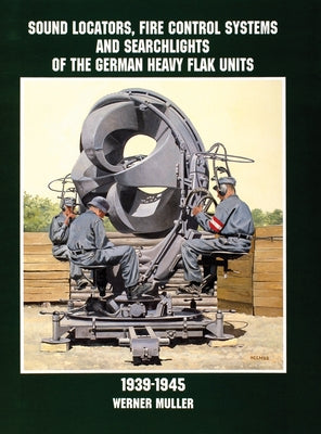 Sound Locators, Fire Control Systems and Searchlights of the German Heavy Flak Units 1939-1945 by Müller, Werner