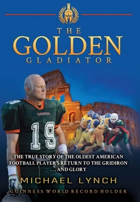 The Golden Gladiator: The True Story of the Oldest American Football Player's Return to the Gridiron... and Glory by Lynch, Michael