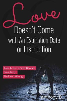 Love Doesn't Come with An Expiration Date or Instructions: Your Love Expired Because Somebody Told You Wrong! by Anthony B.