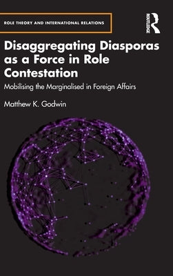 Disaggregating Diasporas as a Force in Role Contestation: Mobilising the Marginalised in Foreign Affairs by Godwin, Matthew K.