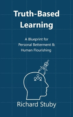 Truth-Based Learning: A Blueprint for Personal Betterment & Human Flourishing by Stuby, Richard