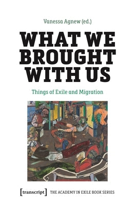 What We Brought with Us: Things of Exile and Migration by Agnew, Vanessa