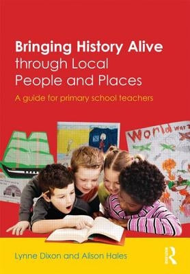 Bringing History Alive Through Local People and Places: A Guide for Primary School Teachers by Dixon, Lynne