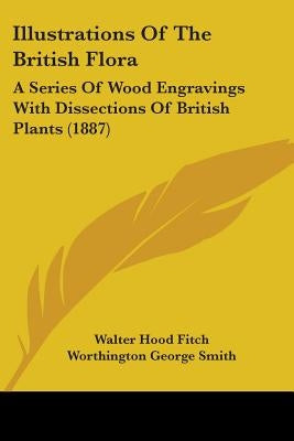 Illustrations Of The British Flora: A Series Of Wood Engravings With Dissections Of British Plants (1887) by Fitch, Walter Hood